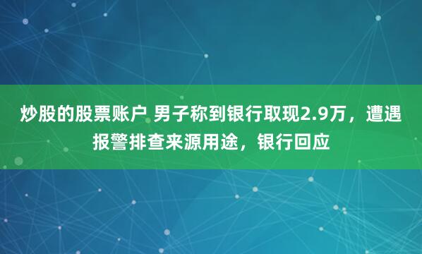 炒股的股票账户 男子称到银行取现2.9万，遭遇报警排查来源用途，银行回应