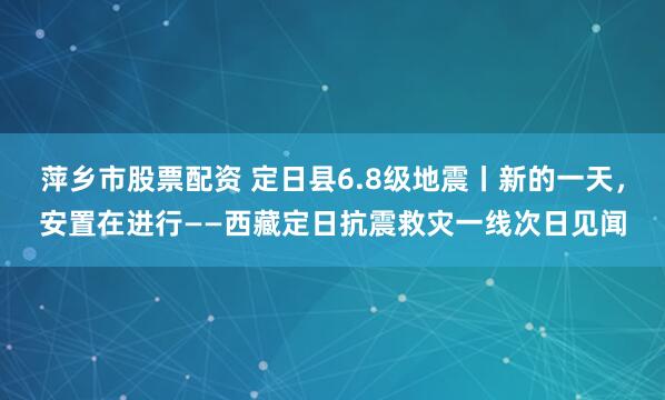 萍乡市股票配资 定日县6.8级地震丨新的一天，安置在进行——西藏定日抗震救灾一线次日见闻