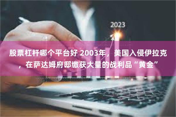 股票杠杆哪个平台好 2003年，美国入侵伊拉克，在萨达姆府邸缴获大量的战利品“黄金”