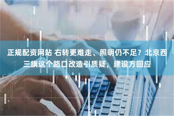 正规配资网站 右转更难走、照明仍不足？北京西三旗这个路口改造引质疑，建设方回应