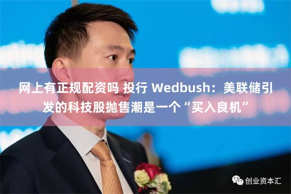 网上有正规配资吗 投行 Wedbush：美联储引发的科技股抛售潮是一个“买入良机”