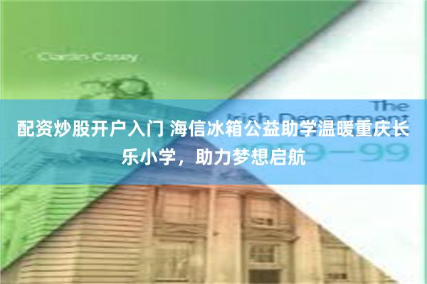 配资炒股开户入门 海信冰箱公益助学温暖重庆长乐小学，助力梦想启航