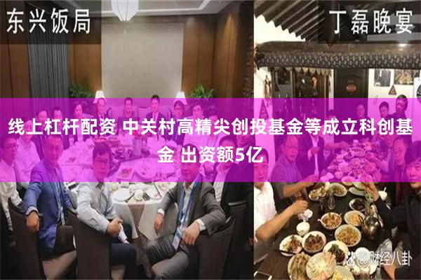 线上杠杆配资 中关村高精尖创投基金等成立科创基金 出资额5亿