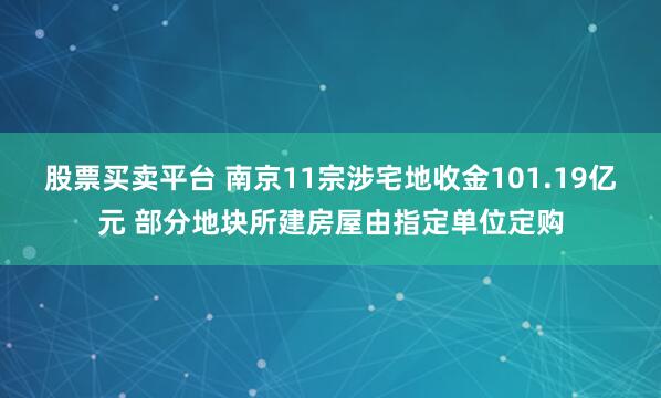 股票买卖平台 南京11宗涉宅地收金101.19亿元 部分地块所建房屋由指定单位定购