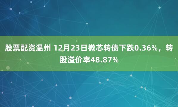 股票配资温州 12月23日微芯转债下跌0.36%，转股溢价率48.87%