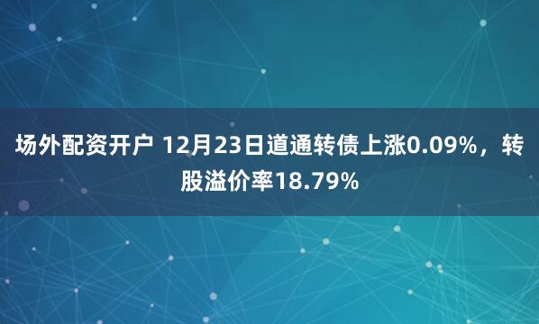 场外配资开户 12月23日道通转债上涨0.09%，转股溢价率18.79%