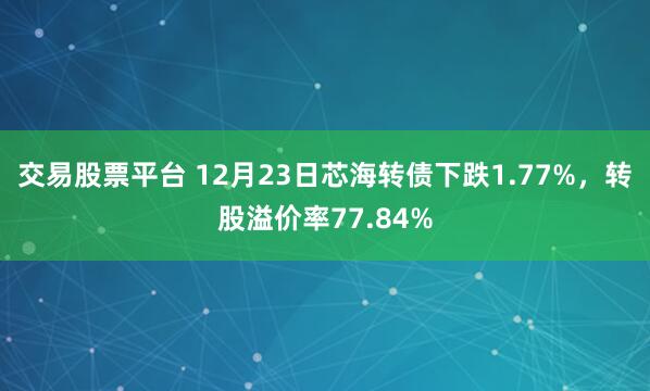 交易股票平台 12月23日芯海转债下跌1.77%，转股溢价率77.84%