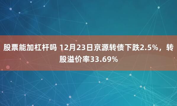 股票能加杠杆吗 12月23日京源转债下跌2.5%，转股溢价率33.69%