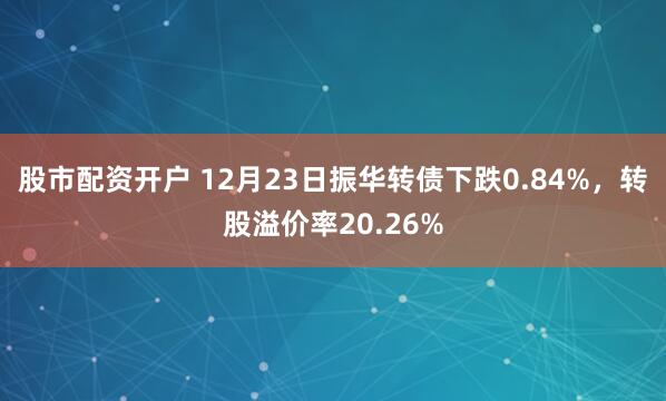 股市配资开户 12月23日振华转债下跌0.84%，转股溢价率20.26%