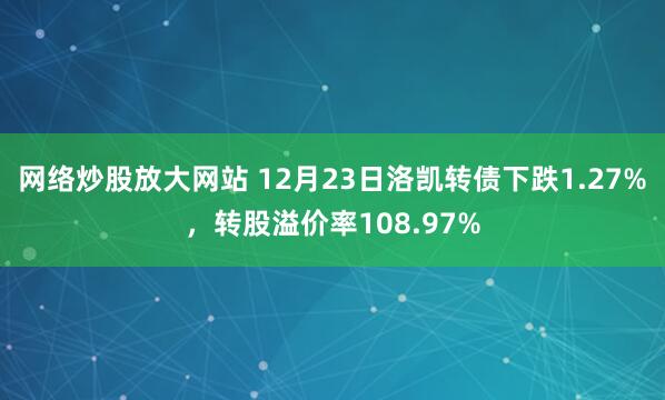 网络炒股放大网站 12月23日洛凯转债下跌1.27%，转股溢价率108.97%