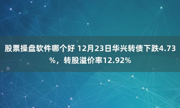 股票操盘软件哪个好 12月23日华兴转债下跌4.73%，转股溢价率12.92%