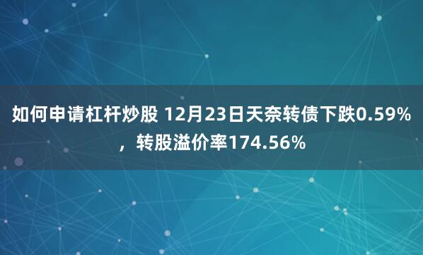 如何申请杠杆炒股 12月23日天奈转债下跌0.59%，转股溢价率174.56%