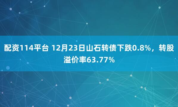 配资114平台 12月23日山石转债下跌0.8%，转股溢价率63.77%