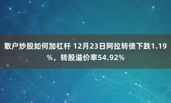 散户炒股如何加杠杆 12月23日阿拉转债下跌1.19%，转股溢价率54.92%