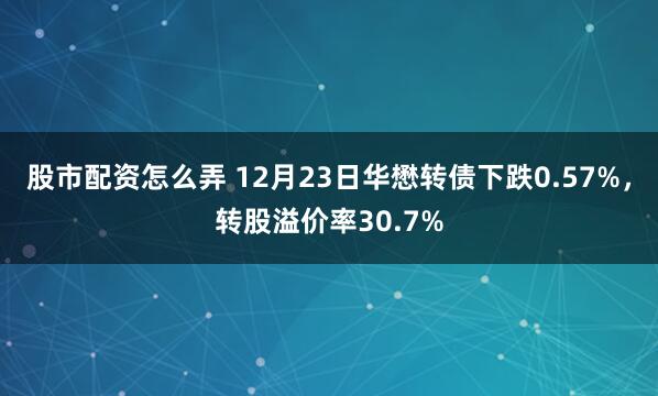 股市配资怎么弄 12月23日华懋转债下跌0.57%，转股溢价率30.7%