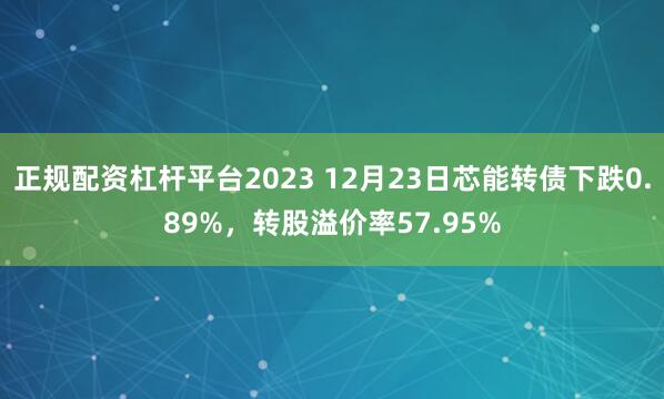 正规配资杠杆平台2023 12月23日芯能转债下跌0.89%，转股溢价率57.95%