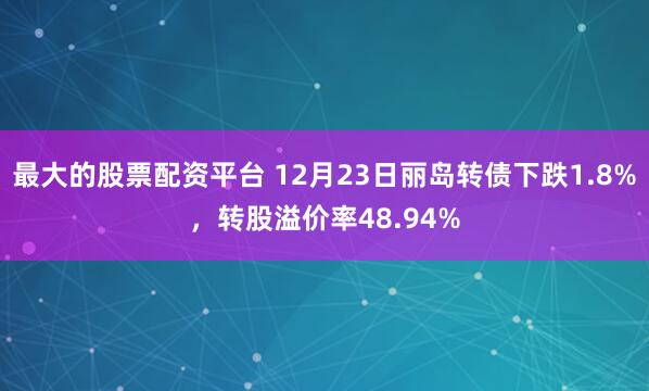 最大的股票配资平台 12月23日丽岛转债下跌1.8%，转股溢价率48.94%