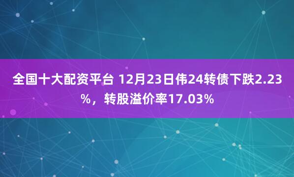 全国十大配资平台 12月23日伟24转债下跌2.23%，转股溢价率17.03%