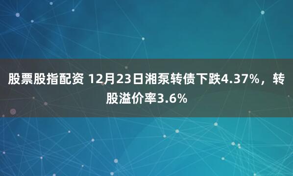 股票股指配资 12月23日湘泵转债下跌4.37%，转股溢价率3.6%