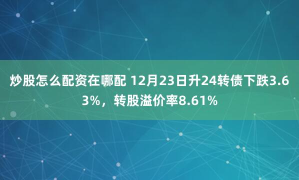 炒股怎么配资在哪配 12月23日升24转债下跌3.63%，转股溢价率8.61%