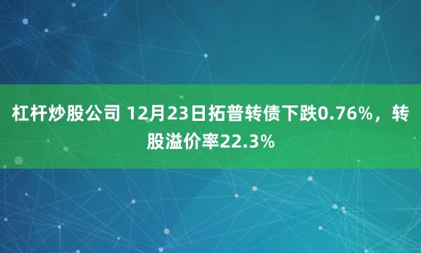 杠杆炒股公司 12月23日拓普转债下跌0.76%，转股溢价率22.3%