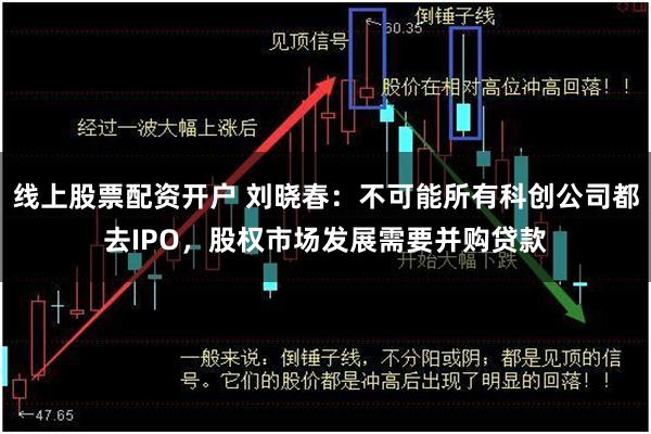 线上股票配资开户 刘晓春：不可能所有科创公司都去IPO，股权市场发展需要并购贷款