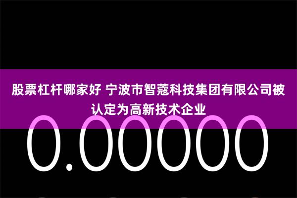 股票杠杆哪家好 宁波市智蔻科技集团有限公司被认定为高新技术企业