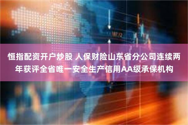 恒指配资开户炒股 人保财险山东省分公司连续两年获评全省唯一安全生产信用AA级承保机构