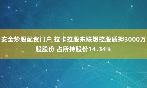 安全炒股配资门户 拉卡拉股东联想控股质押3000万股股份 占所持股份14.34%