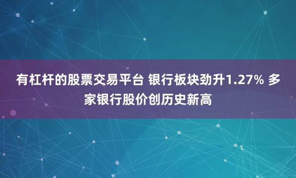 有杠杆的股票交易平台 银行板块劲升1.27% 多家银行股价创历史新高