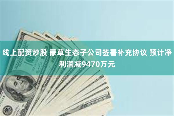 线上配资炒股 蒙草生态子公司签署补充协议 预计净利润减9470万元