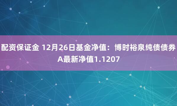 配资保证金 12月26日基金净值：博时裕泉纯债债券A最新净值1.1207