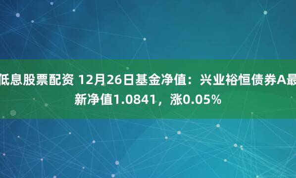 低息股票配资 12月26日基金净值：兴业裕恒债券A最新净值1.0841，涨0.05%