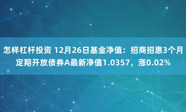 怎样杠杆投资 12月26日基金净值：招商招惠3个月定期开放债券A最新净值1.0357，涨0.02%