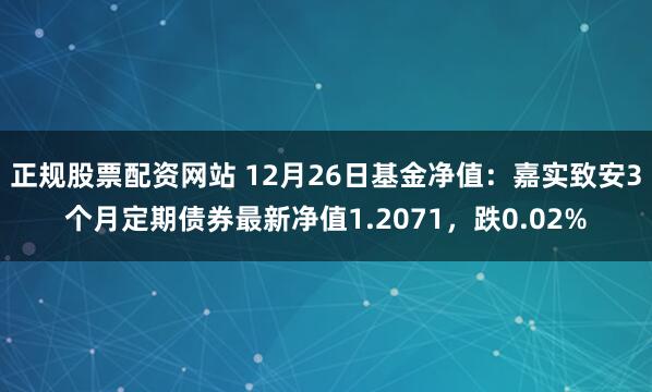 正规股票配资网站 12月26日基金净值：嘉实致安3个月定期债券最新净值1.2071，跌0.02%