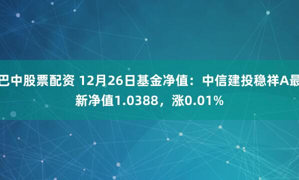 巴中股票配资 12月26日基金净值：中信建投稳祥A最新净值1.0388，涨0.01%