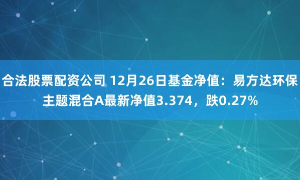 合法股票配资公司 12月26日基金净值：易方达环保主题混合A最新净值3.374，跌0.27%