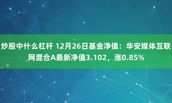 炒股中什么杠杆 12月26日基金净值：华安媒体互联网混合A最新净值3.102，涨0.85%