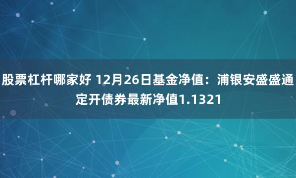 股票杠杆哪家好 12月26日基金净值：浦银安盛盛通定开债券最新净值1.1321