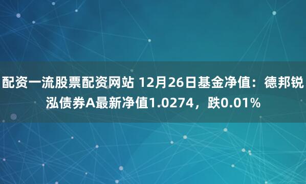 配资一流股票配资网站 12月26日基金净值：德邦锐泓债券A最新净值1.0274，跌0.01%