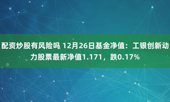 配资炒股有风险吗 12月26日基金净值：工银创新动力股票最新净值1.171，跌0.17%