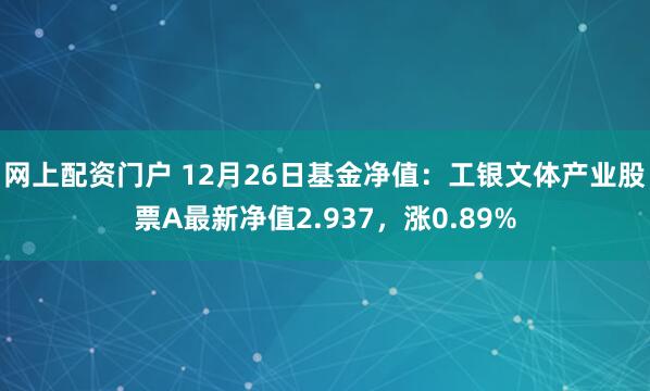 网上配资门户 12月26日基金净值：工银文体产业股票A最新净值2.937，涨0.89%