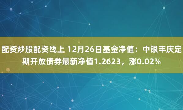 配资炒股配资线上 12月26日基金净值：中银丰庆定期开放债券最新净值1.2623，涨0.02%