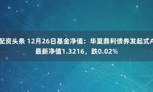 配资头条 12月26日基金净值：华夏鼎利债券发起式A最新净值1.3216，跌0.02%