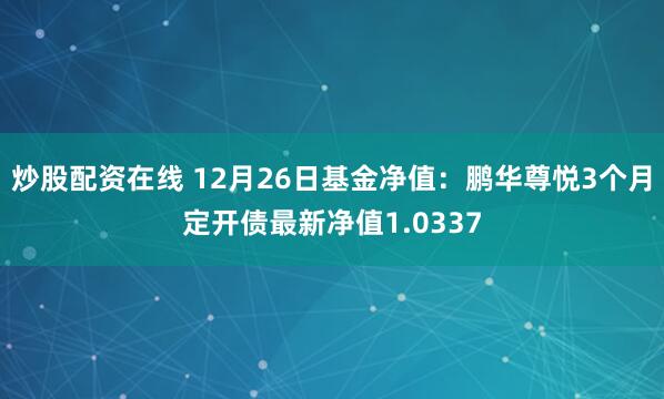 炒股配资在线 12月26日基金净值：鹏华尊悦3个月定开债最新净值1.0337