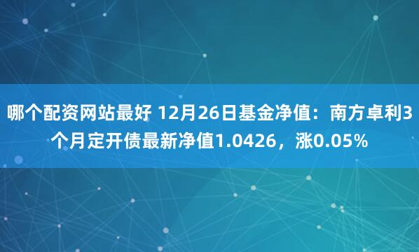 哪个配资网站最好 12月26日基金净值：南方卓利3个月定开债最新净值1.0426，涨0.05%