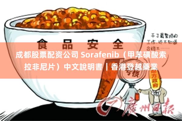 成都股票配资公司 Sorafenib（甲苯磺酸索拉非尼片）中文說明書｜香港登越藥業