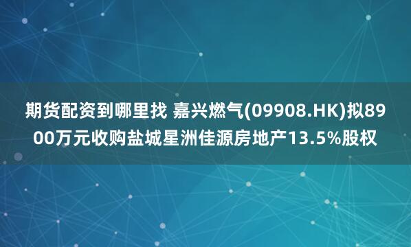 期货配资到哪里找 嘉兴燃气(09908.HK)拟8900万元收购盐城星洲佳源房地产13.5%股权