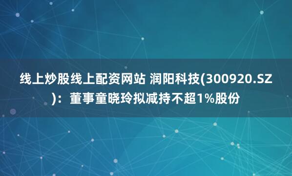 线上炒股线上配资网站 润阳科技(300920.SZ)：董事童晓玲拟减持不超1%股份