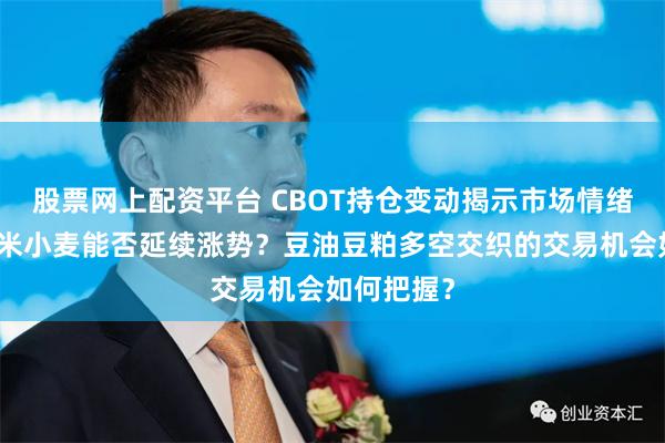 股票网上配资平台 CBOT持仓变动揭示市场情绪！大豆玉米小麦能否延续涨势？豆油豆粕多空交织的交易机会如何把握？